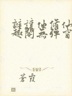 谁让他修仙的笔趣阁无弹窗