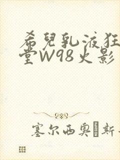 希儿乳液狂飙天堂W98火影