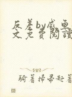 反差by咸鱼全文免费阅读笔趣阁