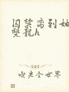 囚禁脔到她哭h双龙h