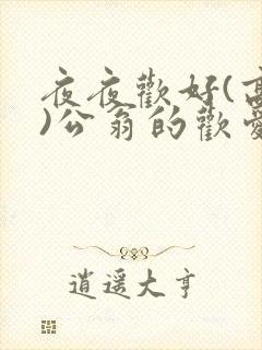 夜夜欢好(高h)公翁的欢爱