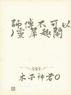 师傅不可以(限)灵犀趣阁