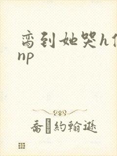 脔到她哭h修仙np