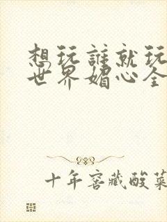 想玩谁就玩谁的世界媚心全文阅读