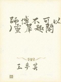 师傅不可以(限)灵犀趣阁