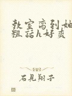 教室脔到她哭h粗话h好爽