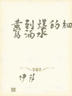 黄到爆的细节描写滴水