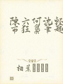 陈六何沈轻舞都市狂枭笔趣阁