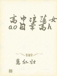 高中浪荡女挨cao日常高h