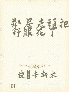 邻居老头把我弄舒服死了