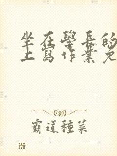 坐在学长的紫根上写作业免费阅读