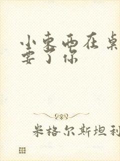 小东西在桌子上要了你