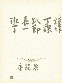 班长趴下让我C了一节课作文