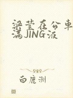 梁莹在公车被灌满JING液