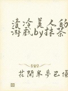 清冷美人的神奇游戏by抹茶冰沙txt