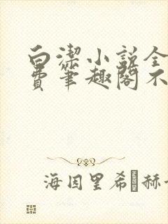 白洁小说全文免费笔趣阁不知所措