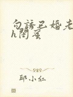 勾诱已婚老男人h闺蜜