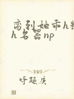 脔到她乖h粗话h名器np