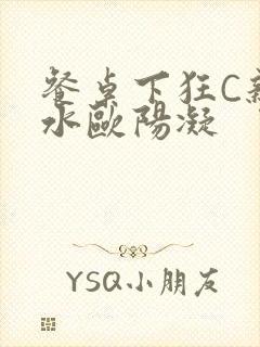 餐桌下狂C亲女水欧阳凝