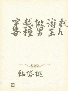 穿越做游戏要和各种男主h