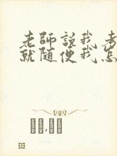 老师说我考好了就随便我怎样