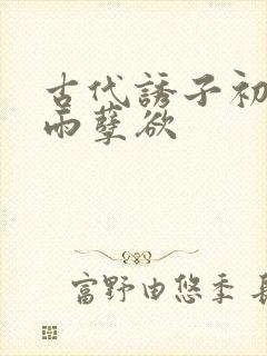 古代诱子初尝云雨孽欲