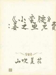 《小蛮腰》作者:姜之鱼免费阅读