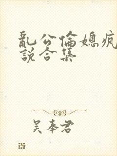 乱公伦媳疯狂小说合集