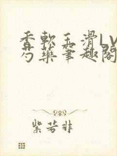 香软玉滑LVL芍药笔趣阁