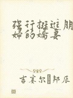 强行挺进朋友孕妇的娇妻