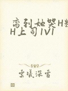 脔到她哭H粗话H上司1V1