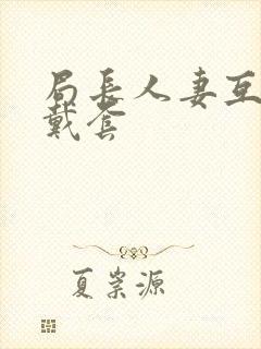 局长人妻互换不戴套