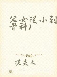 父女从小到大(骨科)