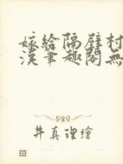 嫁给隔壁村的糙汉笔趣阁无弹窗