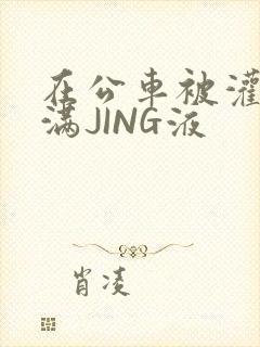 在公车被灌强行满JING液