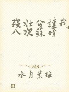 强壮公让我高潮八次苏晴