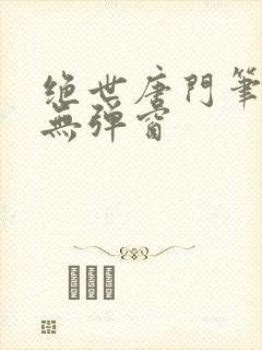 绝世唐门笔趣阁无弹窗