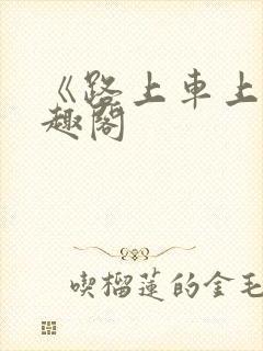 《路上车上》笔趣阁