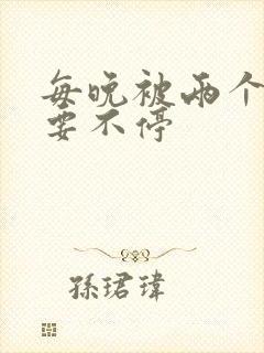 每晚被两个师傅要不停