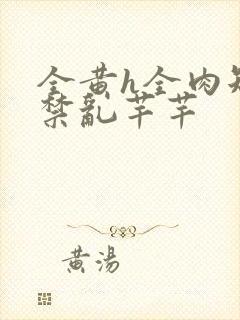 全黄h全肉短篇禁乱芊芊