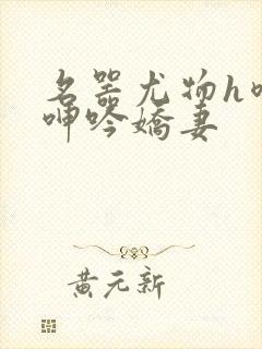 名器尤物h喷汁呻吟娇妻