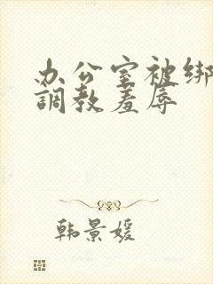 办公室被绑奶头调教羞辱