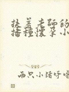 扶着老师的肥臀播种怀孕小说