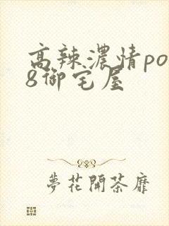 高辣浓情po18御宅屋