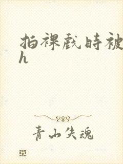 拍裸戏时被c了h