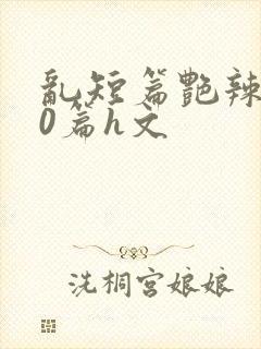 乱短篇艳辣500篇h文