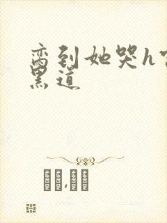 脔到她哭h宫交黑道