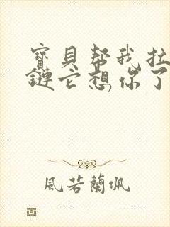 宝贝帮我拉开拉链它想你了