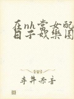 在nh当女配的日子娱乐圈