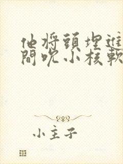 他将头埋进双腿间吮小核软件